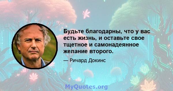 Будьте благодарны, что у вас есть жизнь, и оставьте свое тщетное и самонадеянное желание второго.