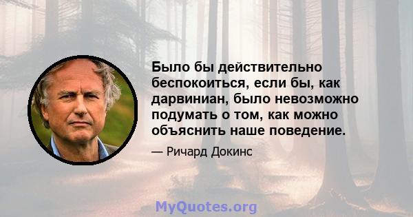 Было бы действительно беспокоиться, если бы, как дарвиниан, было невозможно подумать о том, как можно объяснить наше поведение.