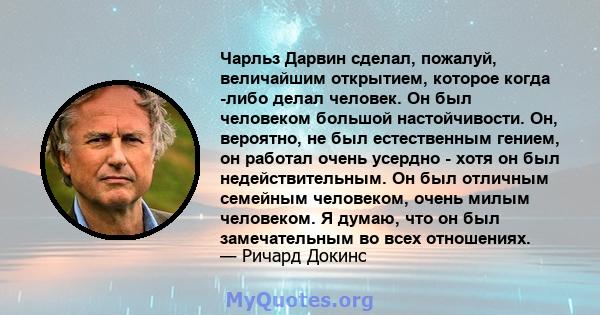 Чарльз Дарвин сделал, пожалуй, величайшим открытием, которое когда -либо делал человек. Он был человеком большой настойчивости. Он, вероятно, не был естественным гением, он работал очень усердно - хотя он был