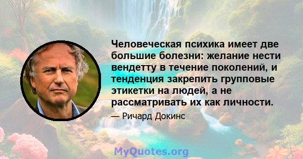 Человеческая психика имеет две большие болезни: желание нести вендетту в течение поколений, и тенденция закрепить групповые этикетки на людей, а не рассматривать их как личности.