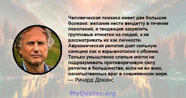 Человеческая психика имеет две большие болезни: желание нести вендетту в течение поколений, и тенденция закрепить групповые этикетки на людей, а не рассматривать их как личности. Авраамическая религия дает сильную