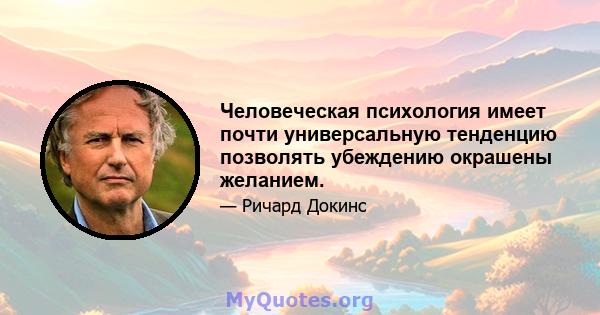 Человеческая психология имеет почти универсальную тенденцию позволять убеждению окрашены желанием.