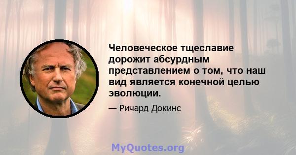 Человеческое тщеславие дорожит абсурдным представлением о том, что наш вид является конечной целью эволюции.