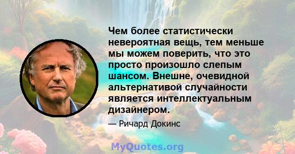 Чем более статистически невероятная вещь, тем меньше мы можем поверить, что это просто произошло слепым шансом. Внешне, очевидной альтернативой случайности является интеллектуальным дизайнером.