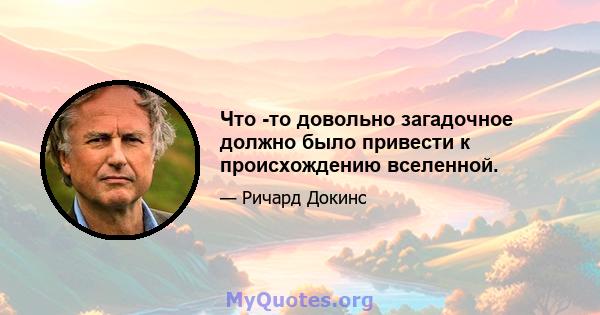 Что -то довольно загадочное должно было привести к происхождению вселенной.