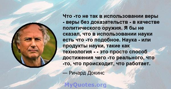 Что -то не так в использовании веры - веры без доказательств - в качестве политического оружия. Я бы не сказал, что в использовании науки есть что -то подобное. Наука - или продукты науки, такие как технология - - это