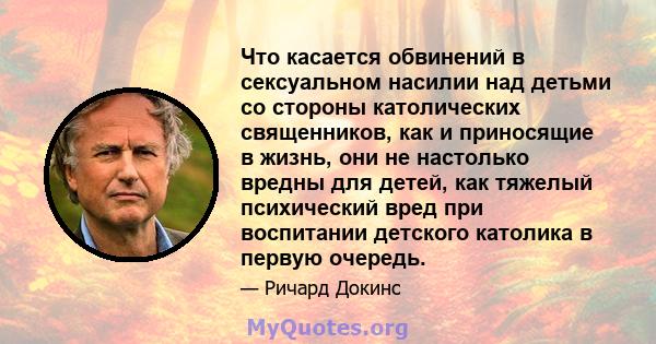 Что касается обвинений в сексуальном насилии над детьми со стороны католических священников, как и приносящие в жизнь, они не настолько вредны для детей, как тяжелый психический вред при воспитании детского католика в