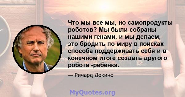 Что мы все мы, но самопродукты роботов? Мы были собраны нашими генами, и мы делаем, это бродить по миру в поисках способа поддерживать себя и в конечном итоге создать другого робота -ребенка.