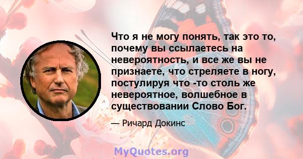 Что я не могу понять, так это то, почему вы ссылаетесь на невероятность, и все же вы не признаете, что стреляете в ногу, постулируя что -то столь же невероятное, волшебное в существовании Слово Бог.