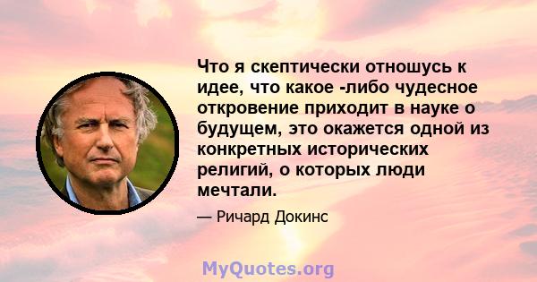 Что я скептически отношусь к идее, что какое -либо чудесное откровение приходит в науке о будущем, это окажется одной из конкретных исторических религий, о которых люди мечтали.