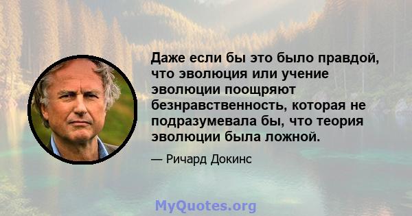 Даже если бы это было правдой, что эволюция или учение эволюции поощряют безнравственность, которая не подразумевала бы, что теория эволюции была ложной.