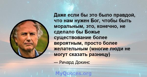 Даже если бы это было правдой, что нам нужен Бог, чтобы быть моральным, это, конечно, не сделало бы Божье существование более вероятным, просто более желательным (многие люди не могут сказать разницу)