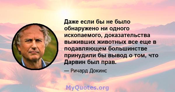 Даже если бы не было обнаружено ни одного ископаемого, доказательства выживших животных все еще в подавляющем большинстве принудили бы вывод о том, что Дарвин был прав.