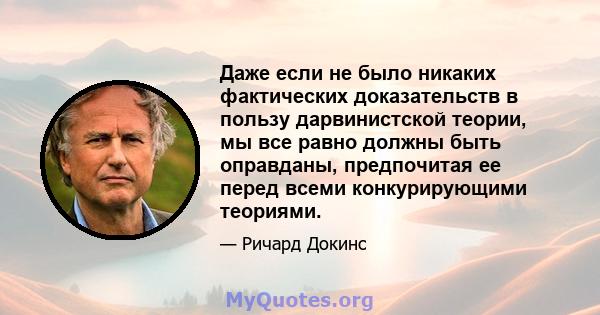 Даже если не было никаких фактических доказательств в пользу дарвинистской теории, мы все равно должны быть оправданы, предпочитая ее перед всеми конкурирующими теориями.