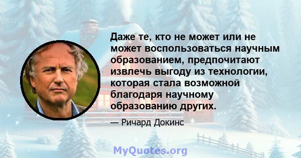 Даже те, кто не может или не может воспользоваться научным образованием, предпочитают извлечь выгоду из технологии, которая стала возможной благодаря научному образованию других.