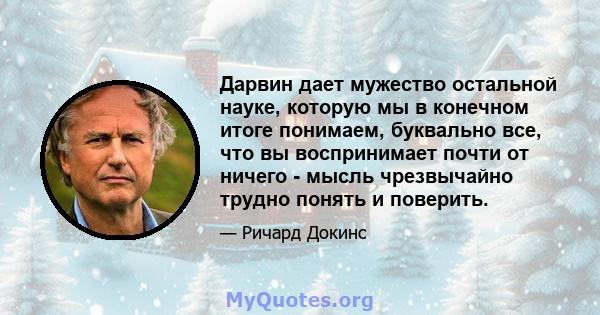 Дарвин дает мужество остальной науке, которую мы в конечном итоге понимаем, буквально все, что вы воспринимает почти от ничего - мысль чрезвычайно трудно понять и поверить.