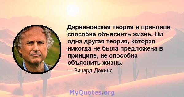 Дарвиновская теория в принципе способна объяснить жизнь. Ни одна другая теория, которая никогда не была предложена в принципе, не способна объяснить жизнь.