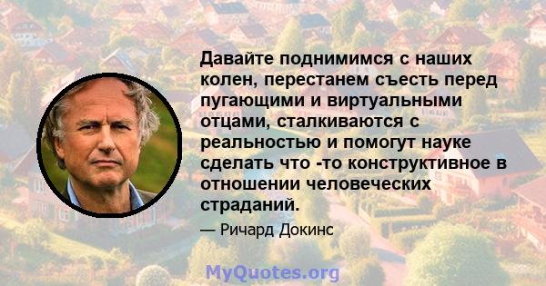 Давайте поднимимся с наших колен, перестанем съесть перед пугающими и виртуальными отцами, сталкиваются с реальностью и помогут науке сделать что -то конструктивное в отношении человеческих страданий.