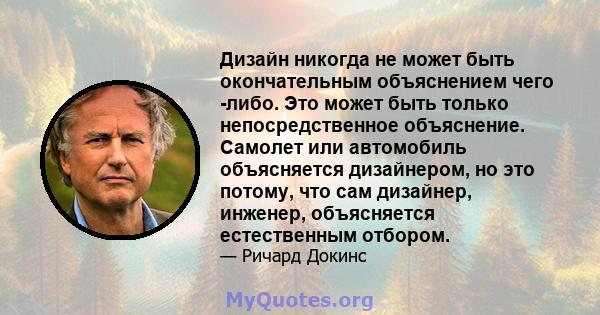 Дизайн никогда не может быть окончательным объяснением чего -либо. Это может быть только непосредственное объяснение. Самолет или автомобиль объясняется дизайнером, но это потому, что сам дизайнер, инженер, объясняется