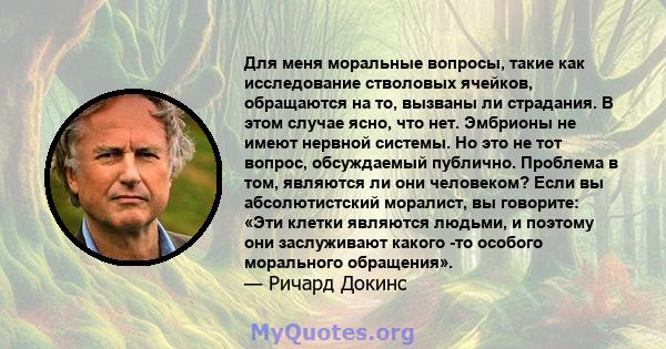 Для меня моральные вопросы, такие как исследование стволовых ячейков, обращаются на то, вызваны ли страдания. В этом случае ясно, что нет. Эмбрионы не имеют нервной системы. Но это не тот вопрос, обсуждаемый публично.