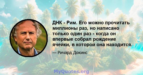 ДНК - Рим. Его можно прочитать миллионы раз, но написано только один раз - когда он впервые собрал рождение ячейки, в которой она находится.