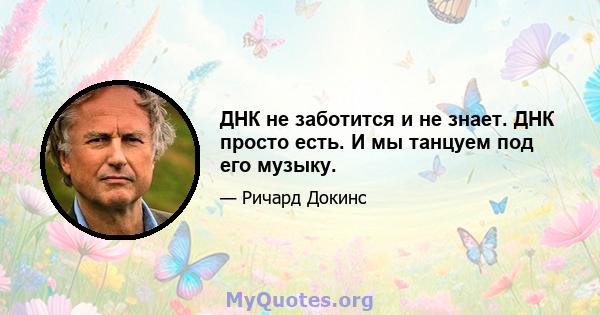 ДНК не заботится и не знает. ДНК просто есть. И мы танцуем под его музыку.