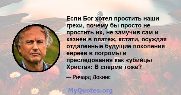 Если Бог хотел простить наши грехи, почему бы просто не простить их, не замучив сам и казнен в платеж, кстати, осуждая отдаленные будущие поколения евреев в погромы и преследования как «убийцы Христа»: В сперме тоже?