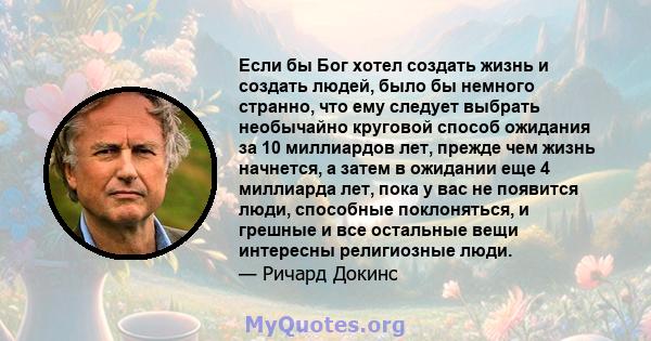 Если бы Бог хотел создать жизнь и создать людей, было бы немного странно, что ему следует выбрать необычайно круговой способ ожидания за 10 миллиардов лет, прежде чем жизнь начнется, а затем в ожидании еще 4 миллиарда