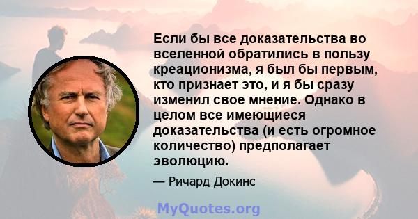 Если бы все доказательства во вселенной обратились в пользу креационизма, я был бы первым, кто признает это, и я бы сразу изменил свое мнение. Однако в целом все имеющиеся доказательства (и есть огромное количество)