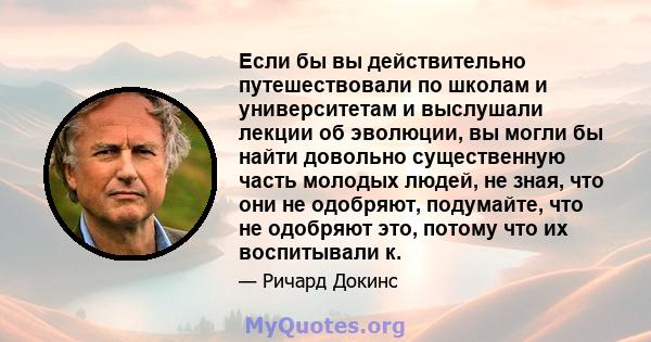 Если бы вы действительно путешествовали по школам и университетам и выслушали лекции об эволюции, вы могли бы найти довольно существенную часть молодых людей, не зная, что они не одобряют, подумайте, что не одобряют