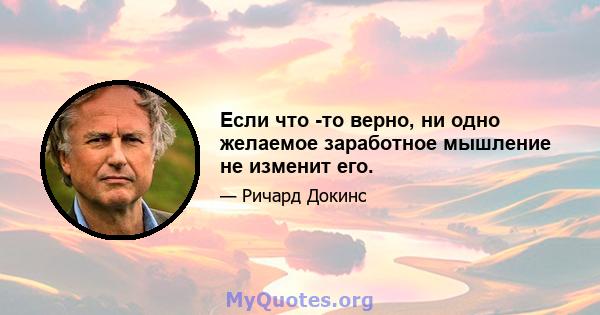 Если что -то верно, ни одно желаемое заработное мышление не изменит его.