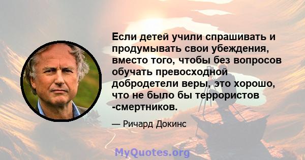 Если детей учили спрашивать и продумывать свои убеждения, вместо того, чтобы без вопросов обучать превосходной добродетели веры, это хорошо, что не было бы террористов -смертников.