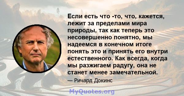 Если есть что -то, что, кажется, лежит за пределами мира природы, так как теперь это несовершенно понятно, мы надеемся в конечном итоге понять это и принять его внутри естественного. Как всегда, когда мы разжигаем