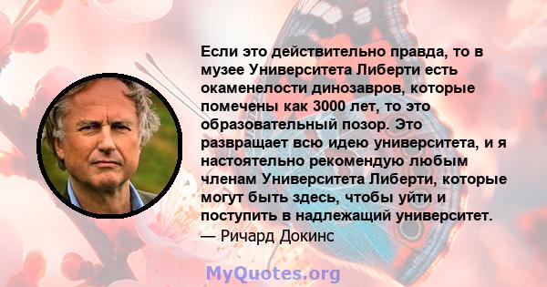 Если это действительно правда, то в музее Университета Либерти есть окаменелости динозавров, которые помечены как 3000 лет, то это образовательный позор. Это развращает всю идею университета, и я настоятельно рекомендую 