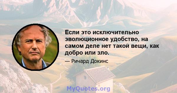 Если это исключительно эволюционное удобство, на самом деле нет такой вещи, как добро или зло.