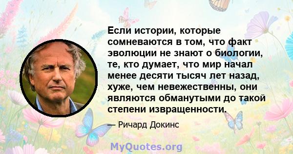 Если истории, которые сомневаются в том, что факт эволюции не знают о биологии, те, кто думает, что мир начал менее десяти тысяч лет назад, хуже, чем невежественны, они являются обманутыми до такой степени извращенности.