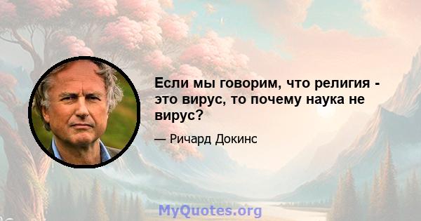 Если мы говорим, что религия - это вирус, то почему наука не вирус?