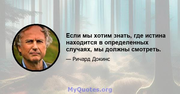 Если мы хотим знать, где истина находится в определенных случаях, мы должны смотреть.