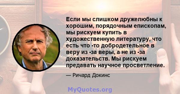 Если мы слишком дружелюбны к хорошим, порядочным епископам, мы рискуем купить в художественную литературу, что есть что -то добродетельное в веру из -за веры, а не из -за доказательств. Мы рискуем предавать научное