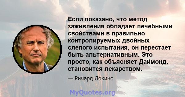 Если показано, что метод заживления обладает лечебными свойствами в правильно контролируемых двойных слепого испытания, он перестает быть альтернативным. Это просто, как объясняет Даймонд, становится лекарством.