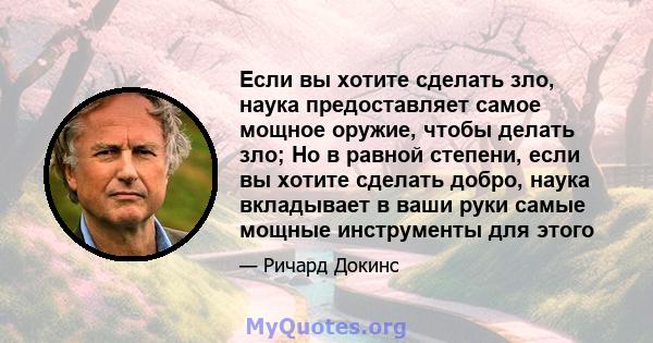 Если вы хотите сделать зло, наука предоставляет самое мощное оружие, чтобы делать зло; Но в равной степени, если вы хотите сделать добро, наука вкладывает в ваши руки самые мощные инструменты для этого