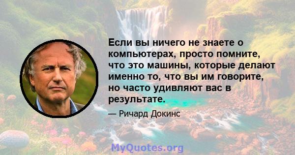 Если вы ничего не знаете о компьютерах, просто помните, что это машины, которые делают именно то, что вы им говорите, но часто удивляют вас в результате.