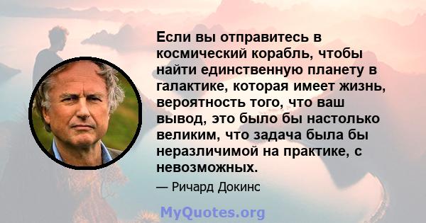 Если вы отправитесь в космический корабль, чтобы найти единственную планету в галактике, которая имеет жизнь, вероятность того, что ваш вывод, это было бы настолько великим, что задача была бы неразличимой на практике,