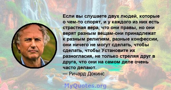 Если вы слушаете двух людей, которые о чем-то спорят, и у каждого из них есть страстная вера, что они правы, но они верят разным вещам-они принадлежат к разным религиям, разные конфессии, они ничего не могут сделать,