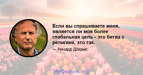 Если вы спрашиваете меня, является ли моя более глобальная цель - это битва с религией, это так.