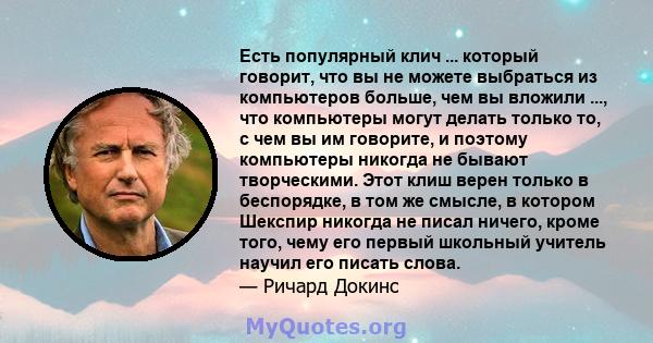 Есть популярный клич ... который говорит, что вы не можете выбраться из компьютеров больше, чем вы вложили ..., что компьютеры могут делать только то, с чем вы им говорите, и поэтому компьютеры никогда не бывают