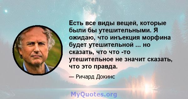 Есть все виды вещей, которые были бы утешительными. Я ожидаю, что инъекция морфина будет утешительной ... но сказать, что что -то утешительное не значит сказать, что это правда.