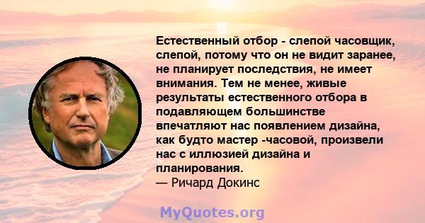 Естественный отбор - слепой часовщик, слепой, потому что он не видит заранее, не планирует последствия, не имеет внимания. Тем не менее, живые результаты естественного отбора в подавляющем большинстве впечатляют нас