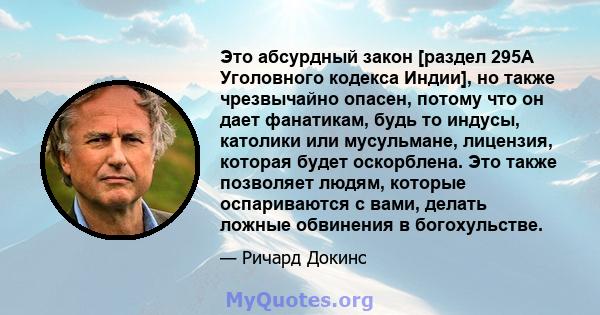 Это абсурдный закон [раздел 295A Уголовного кодекса Индии], но также чрезвычайно опасен, потому что он дает фанатикам, будь то индусы, католики или мусульмане, лицензия, которая будет оскорблена. Это также позволяет