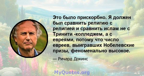 Это было прискорбно. Я должен был сравнить религию с религией и сравнить ислам не с Тринити -колледжем, а с евреями, потому что число евреев, выигравших Нобелевские призы, феноменально высокое.